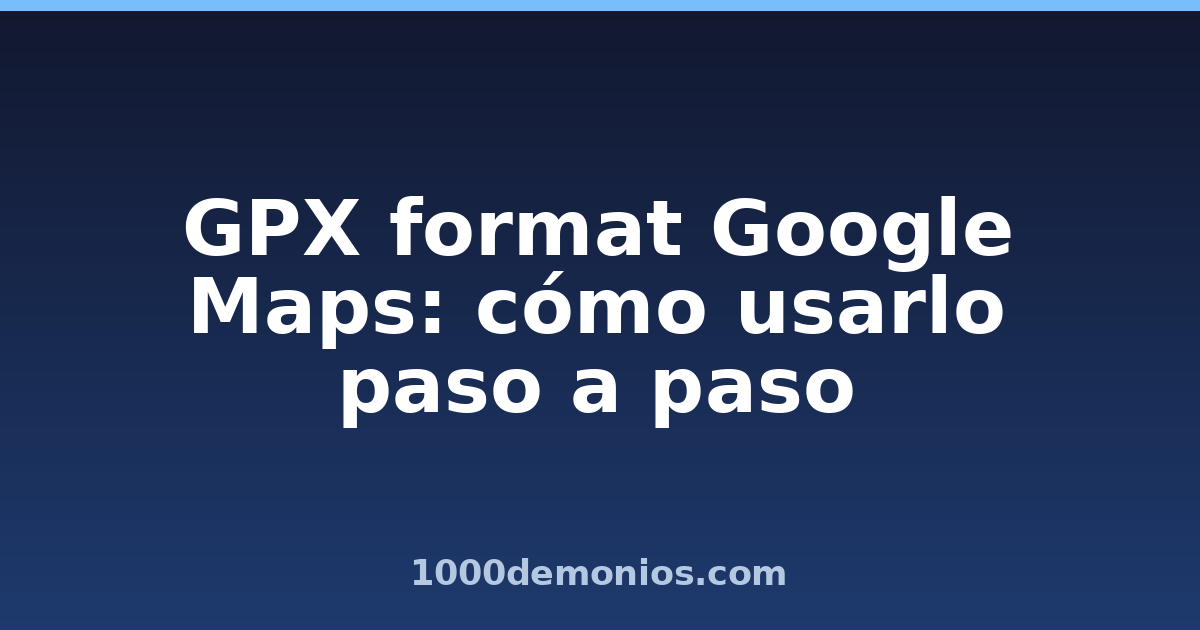 GPX format Google Maps: cómo usarlo paso a paso