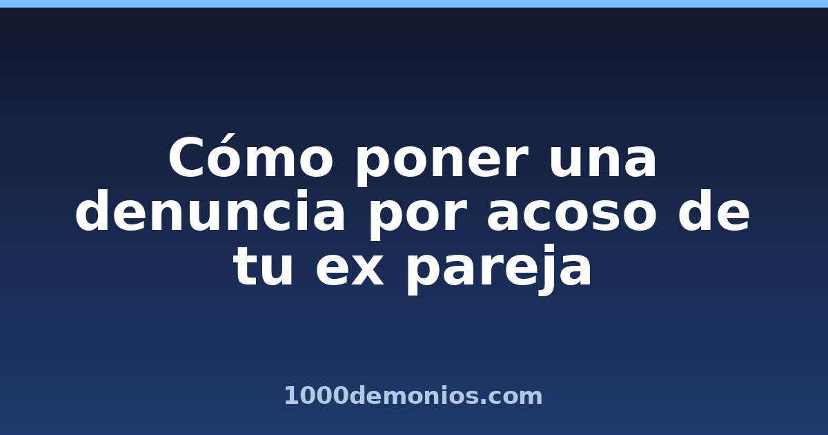 Cómo poner una denuncia por acoso de tu ex pareja