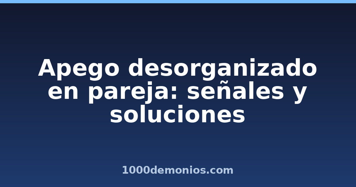 Apego desorganizado en pareja: señales y soluciones